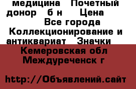 1) медицина : Почетный донор ( б/н ) › Цена ­ 2 100 - Все города Коллекционирование и антиквариат » Значки   . Кемеровская обл.,Междуреченск г.